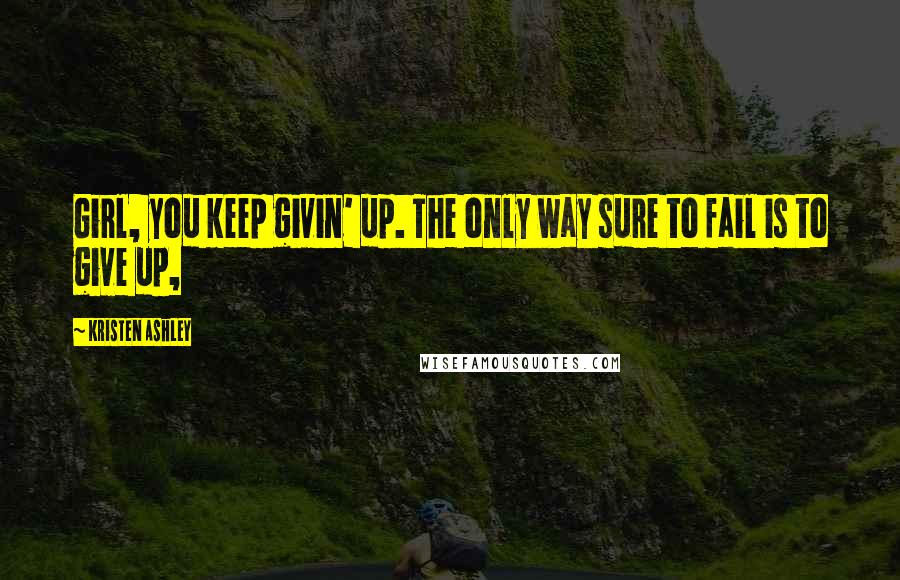 Kristen Ashley Quotes: Girl, you keep givin' up. The only way sure to fail is to give up,