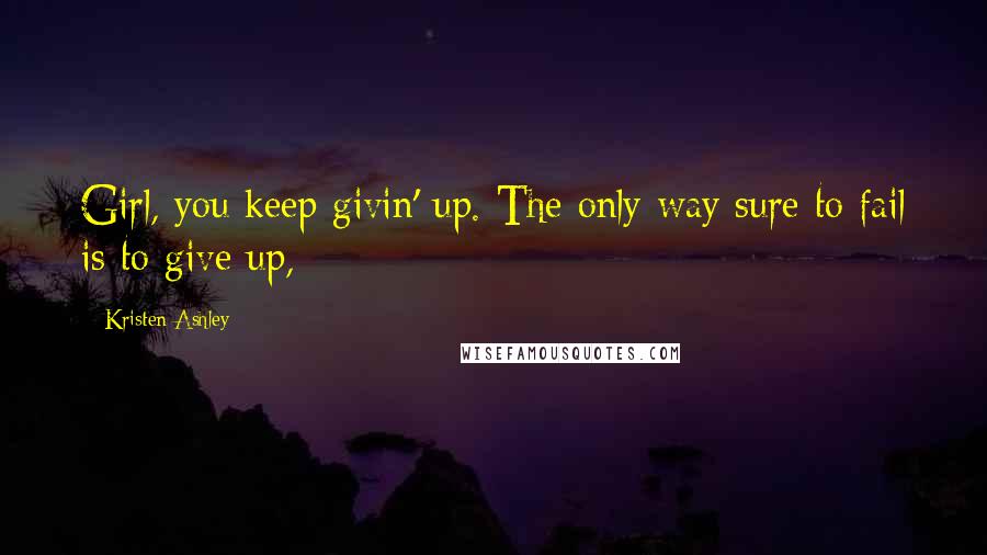 Kristen Ashley Quotes: Girl, you keep givin' up. The only way sure to fail is to give up,