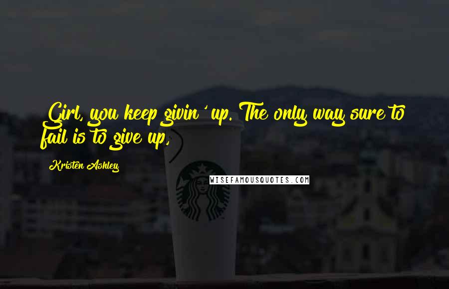 Kristen Ashley Quotes: Girl, you keep givin' up. The only way sure to fail is to give up,