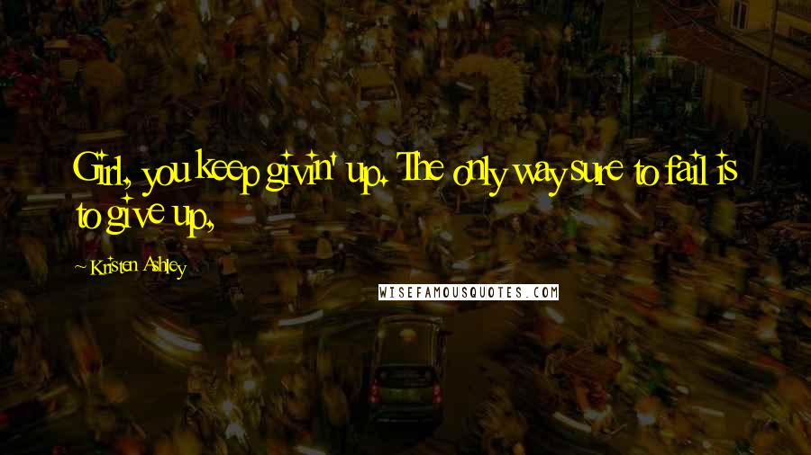 Kristen Ashley Quotes: Girl, you keep givin' up. The only way sure to fail is to give up,