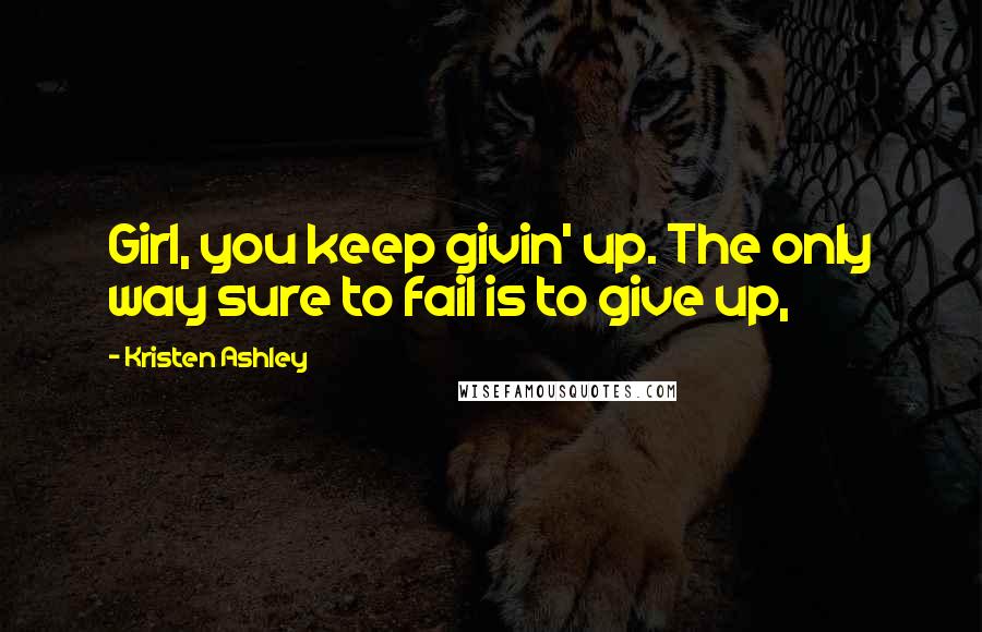 Kristen Ashley Quotes: Girl, you keep givin' up. The only way sure to fail is to give up,