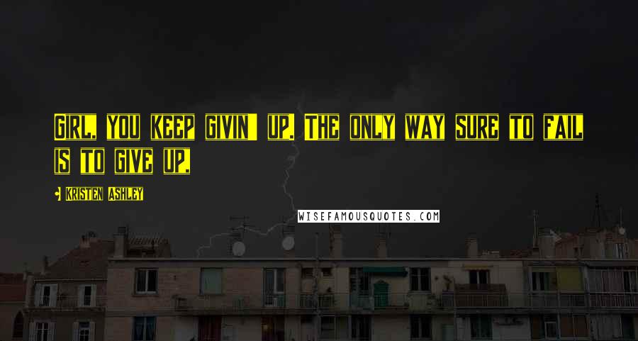Kristen Ashley Quotes: Girl, you keep givin' up. The only way sure to fail is to give up,