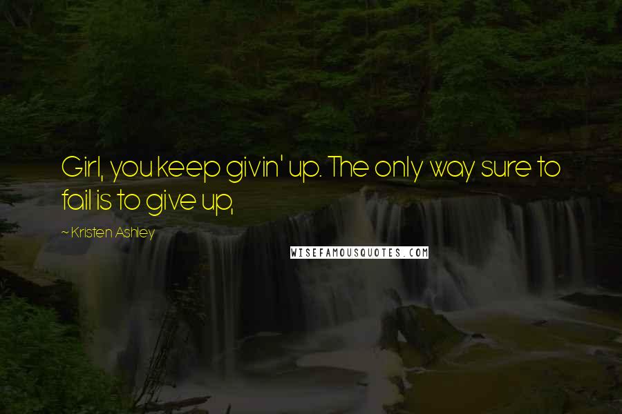 Kristen Ashley Quotes: Girl, you keep givin' up. The only way sure to fail is to give up,