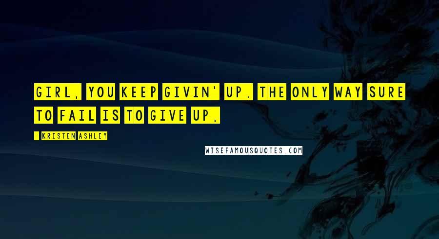 Kristen Ashley Quotes: Girl, you keep givin' up. The only way sure to fail is to give up,