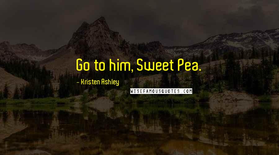 Kristen Ashley Quotes: Go to him, Sweet Pea.