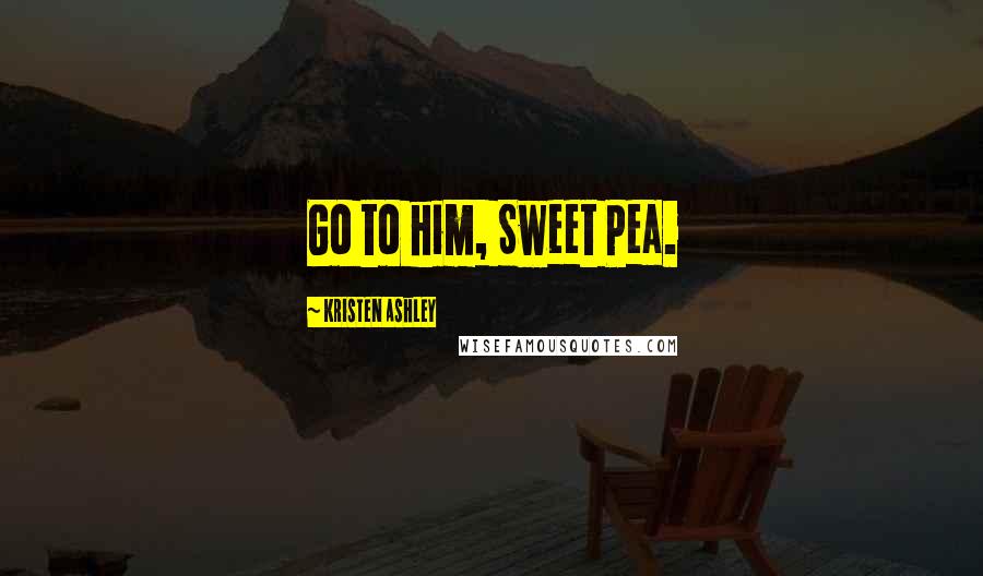 Kristen Ashley Quotes: Go to him, Sweet Pea.