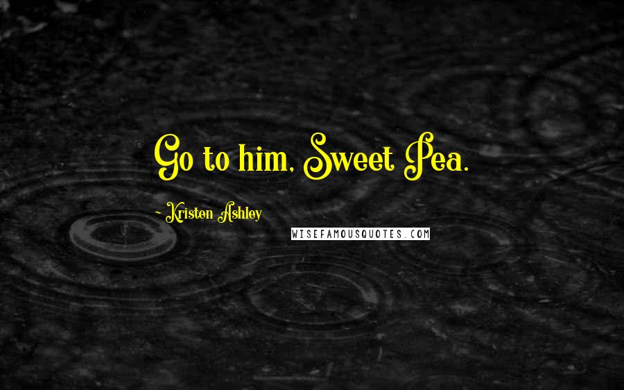 Kristen Ashley Quotes: Go to him, Sweet Pea.