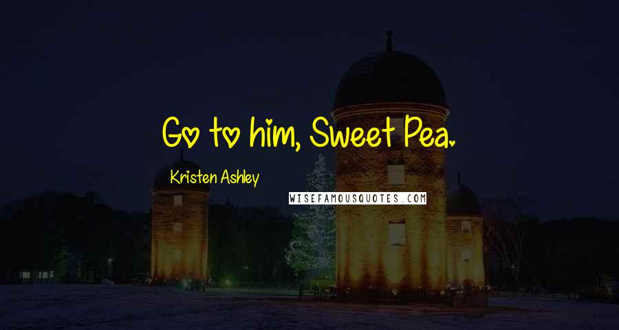 Kristen Ashley Quotes: Go to him, Sweet Pea.