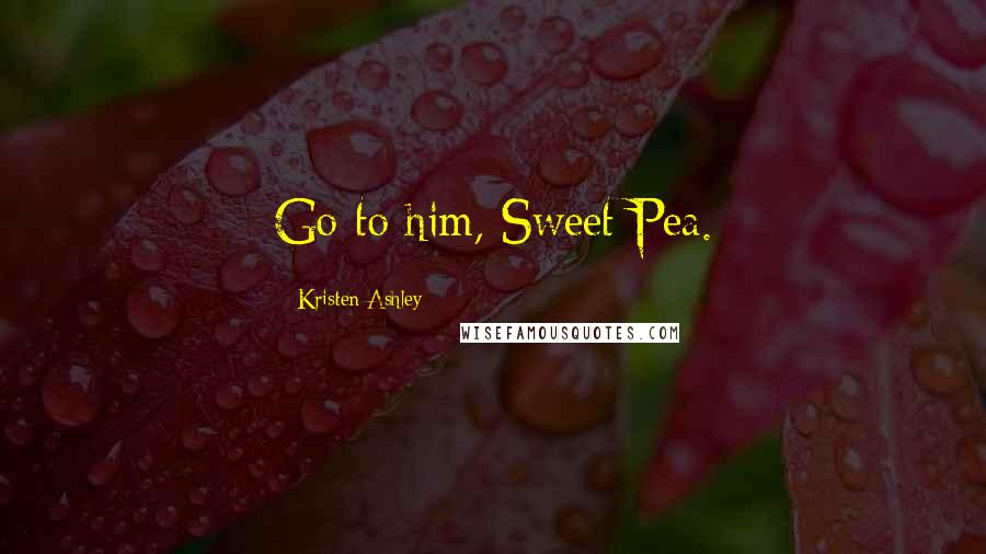 Kristen Ashley Quotes: Go to him, Sweet Pea.