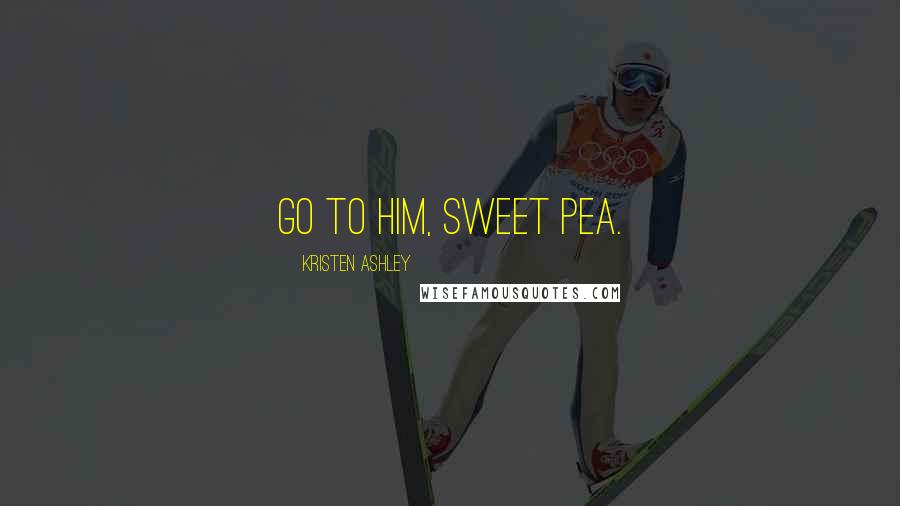 Kristen Ashley Quotes: Go to him, Sweet Pea.