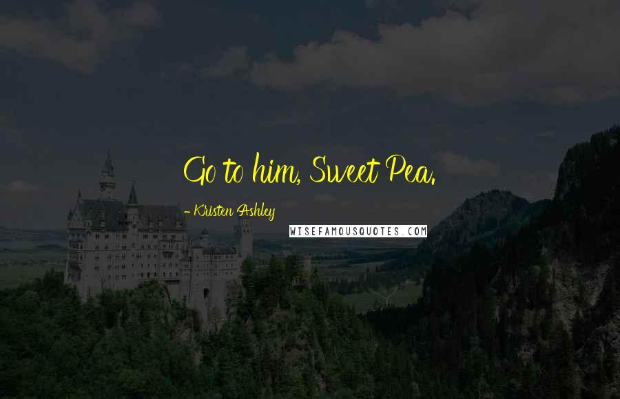 Kristen Ashley Quotes: Go to him, Sweet Pea.