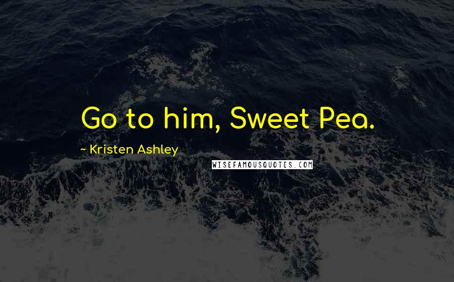 Kristen Ashley Quotes: Go to him, Sweet Pea.
