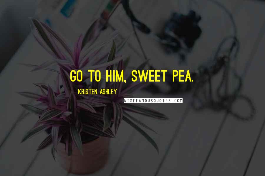 Kristen Ashley Quotes: Go to him, Sweet Pea.