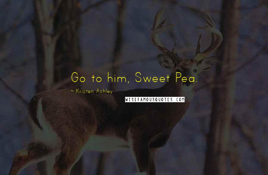 Kristen Ashley Quotes: Go to him, Sweet Pea.