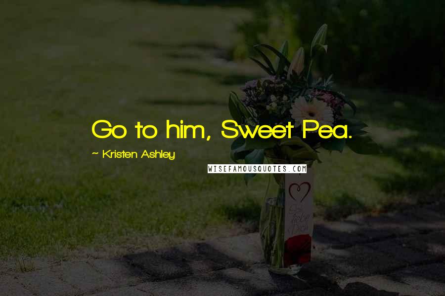 Kristen Ashley Quotes: Go to him, Sweet Pea.