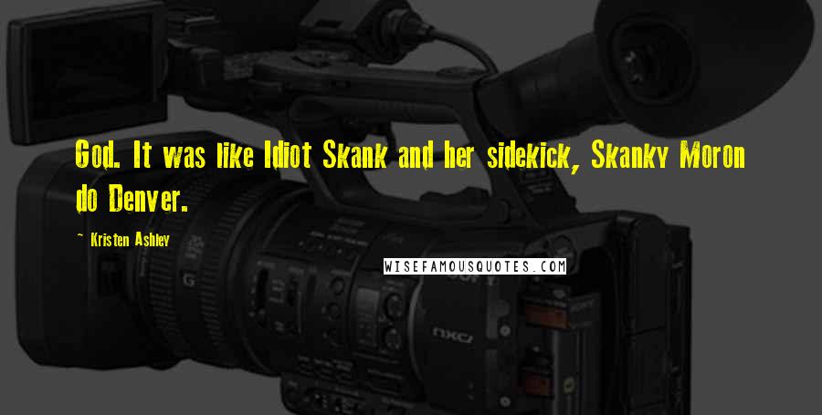 Kristen Ashley Quotes: God. It was like Idiot Skank and her sidekick, Skanky Moron do Denver.