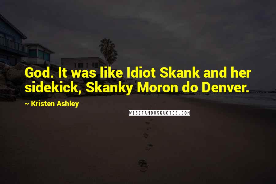 Kristen Ashley Quotes: God. It was like Idiot Skank and her sidekick, Skanky Moron do Denver.