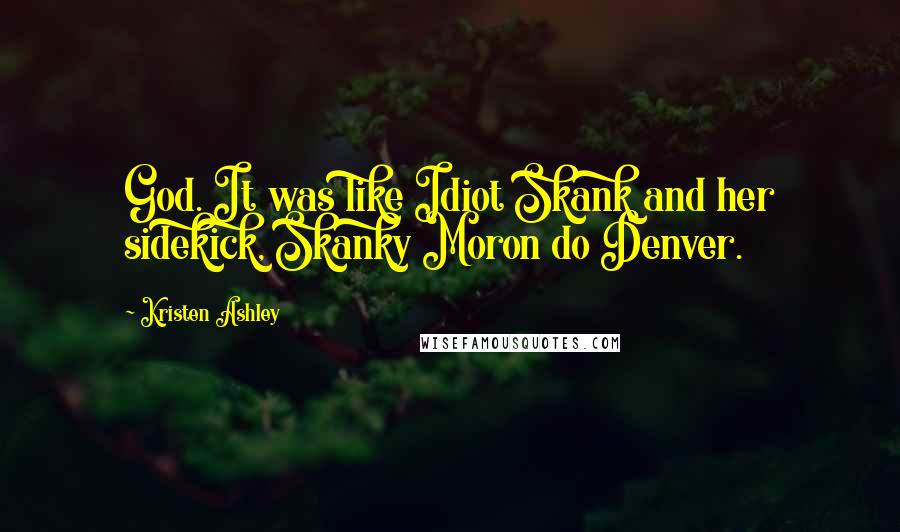 Kristen Ashley Quotes: God. It was like Idiot Skank and her sidekick, Skanky Moron do Denver.