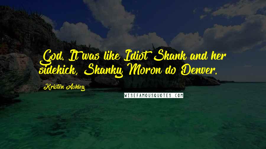 Kristen Ashley Quotes: God. It was like Idiot Skank and her sidekick, Skanky Moron do Denver.