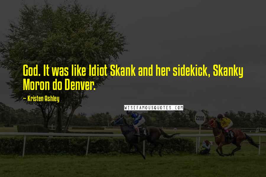 Kristen Ashley Quotes: God. It was like Idiot Skank and her sidekick, Skanky Moron do Denver.