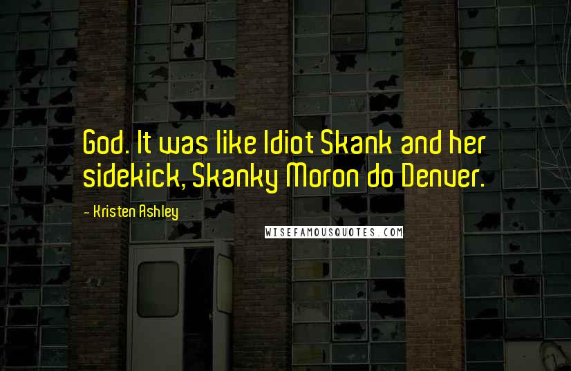 Kristen Ashley Quotes: God. It was like Idiot Skank and her sidekick, Skanky Moron do Denver.