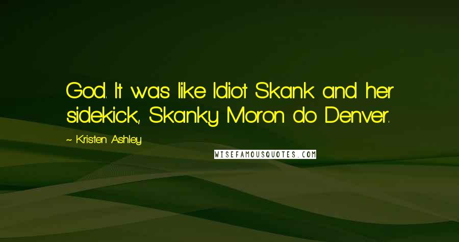 Kristen Ashley Quotes: God. It was like Idiot Skank and her sidekick, Skanky Moron do Denver.