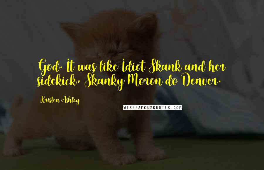 Kristen Ashley Quotes: God. It was like Idiot Skank and her sidekick, Skanky Moron do Denver.