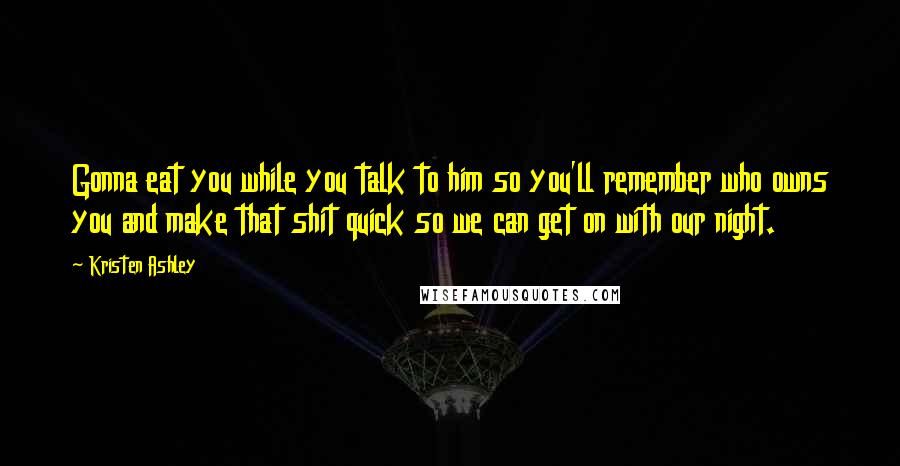 Kristen Ashley Quotes: Gonna eat you while you talk to him so you'll remember who owns you and make that shit quick so we can get on with our night.