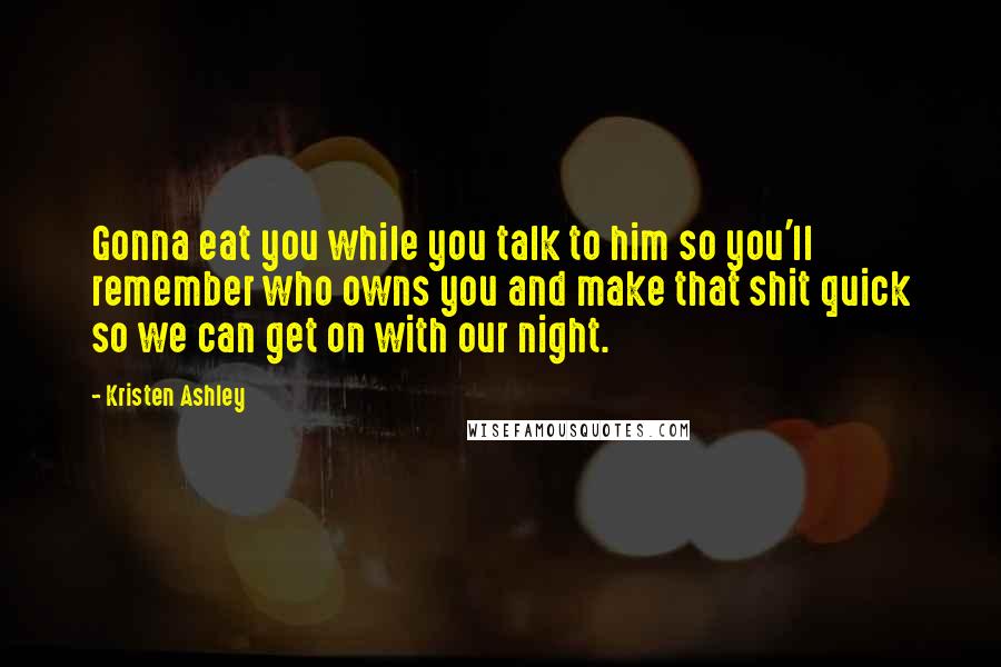 Kristen Ashley Quotes: Gonna eat you while you talk to him so you'll remember who owns you and make that shit quick so we can get on with our night.