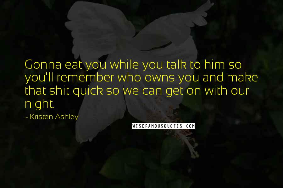 Kristen Ashley Quotes: Gonna eat you while you talk to him so you'll remember who owns you and make that shit quick so we can get on with our night.