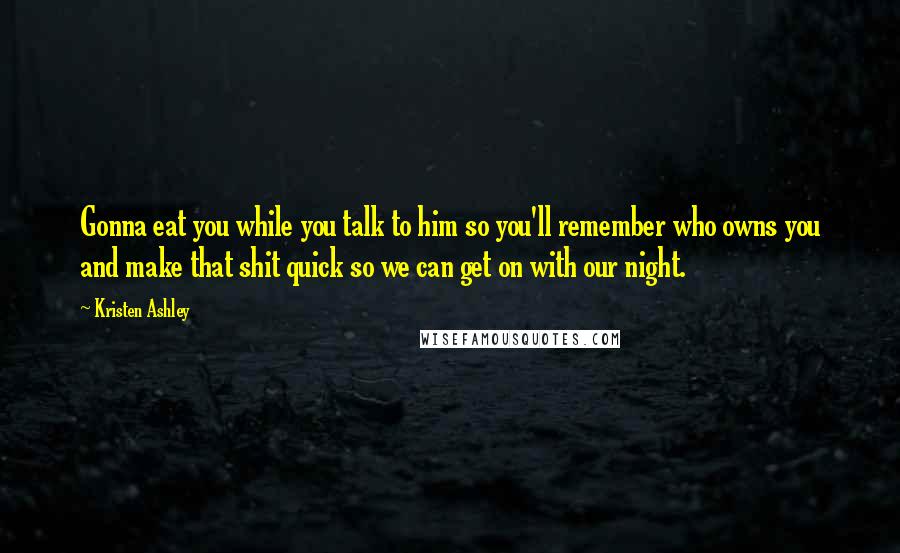 Kristen Ashley Quotes: Gonna eat you while you talk to him so you'll remember who owns you and make that shit quick so we can get on with our night.