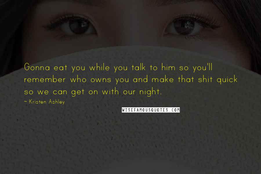 Kristen Ashley Quotes: Gonna eat you while you talk to him so you'll remember who owns you and make that shit quick so we can get on with our night.