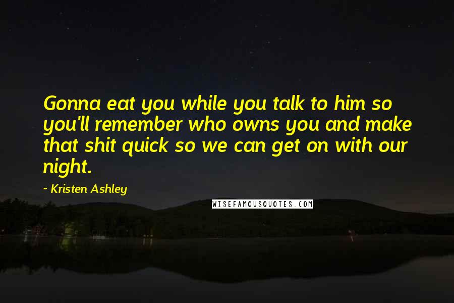 Kristen Ashley Quotes: Gonna eat you while you talk to him so you'll remember who owns you and make that shit quick so we can get on with our night.