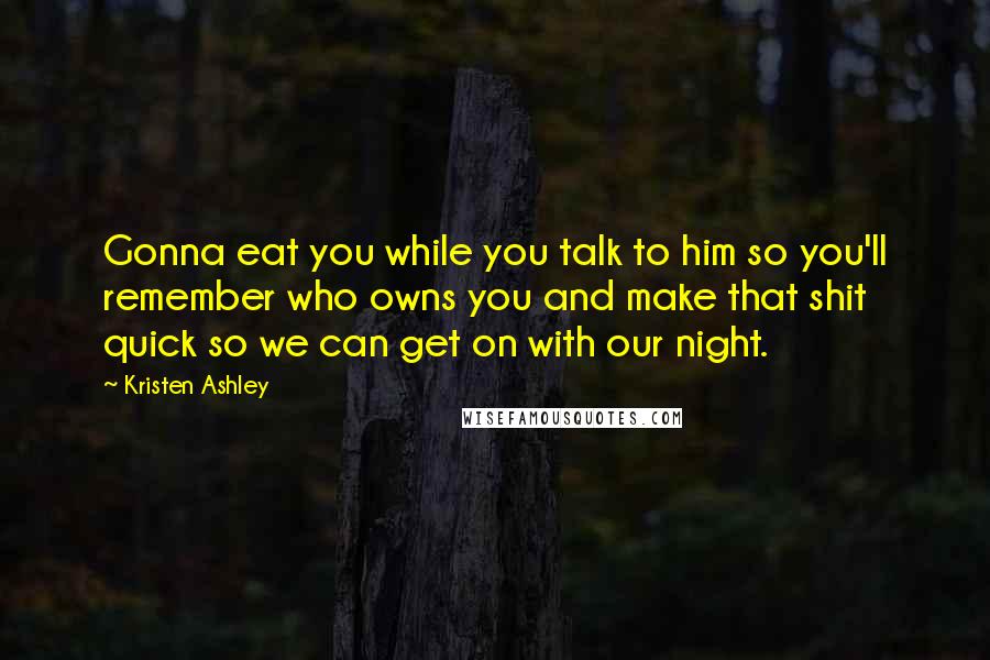 Kristen Ashley Quotes: Gonna eat you while you talk to him so you'll remember who owns you and make that shit quick so we can get on with our night.