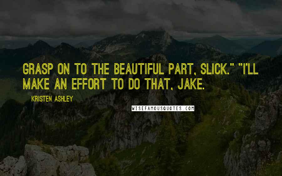 Kristen Ashley Quotes: Grasp on to the beautiful part, Slick." "I'll make an effort to do that, Jake.