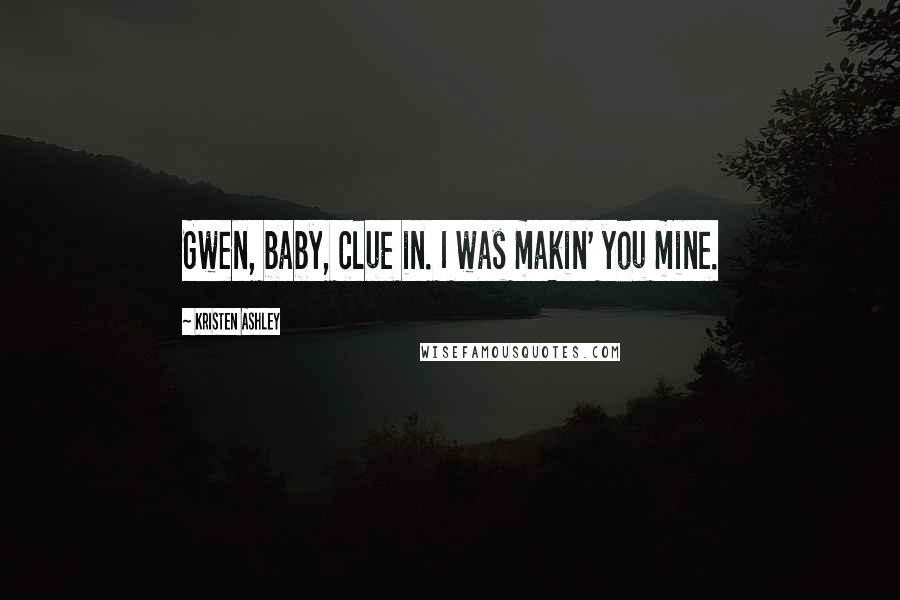 Kristen Ashley Quotes: Gwen, baby, clue in. I was makin' you mine.