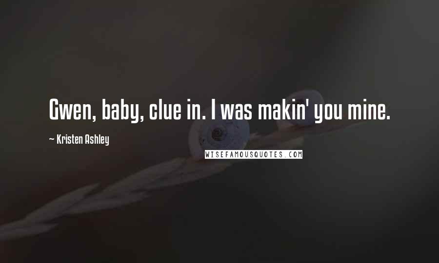 Kristen Ashley Quotes: Gwen, baby, clue in. I was makin' you mine.