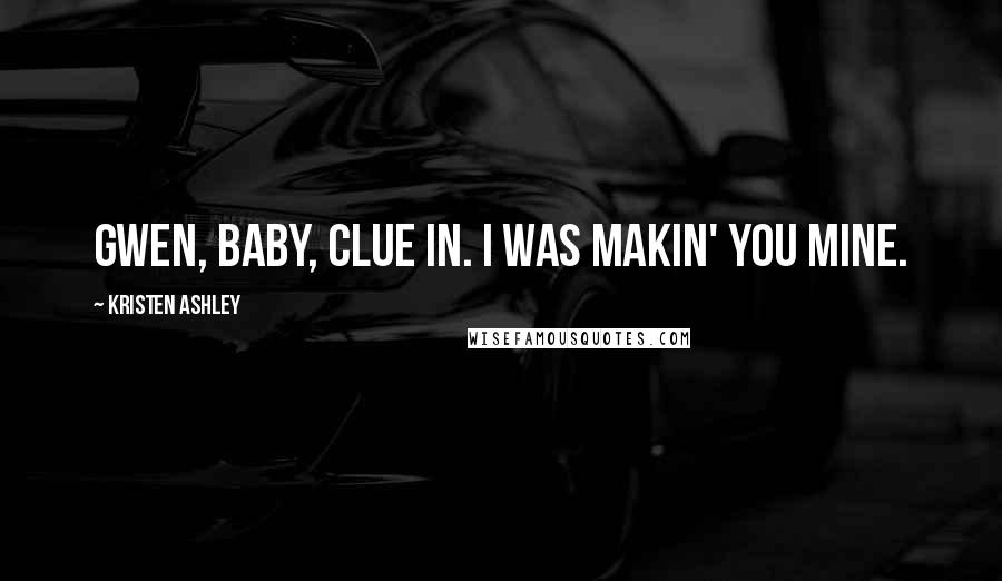 Kristen Ashley Quotes: Gwen, baby, clue in. I was makin' you mine.