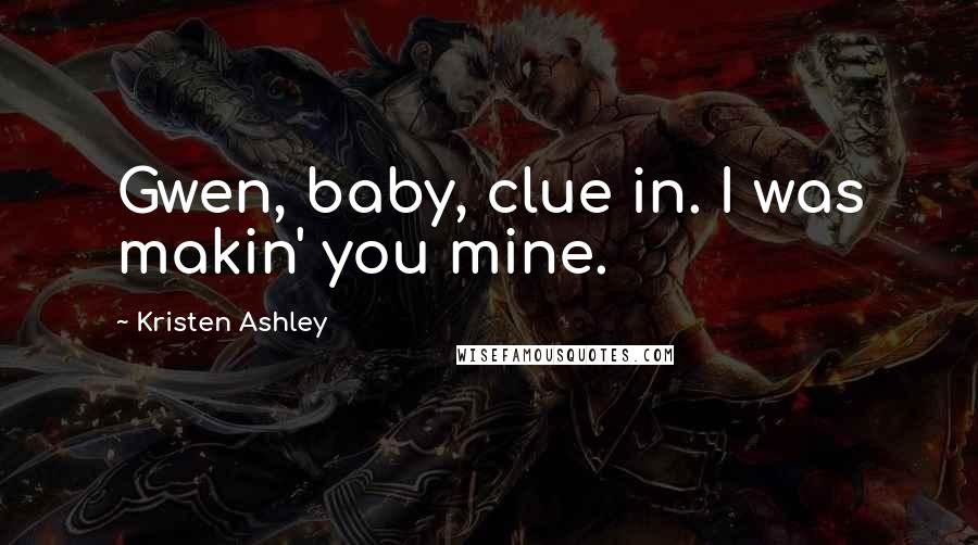 Kristen Ashley Quotes: Gwen, baby, clue in. I was makin' you mine.