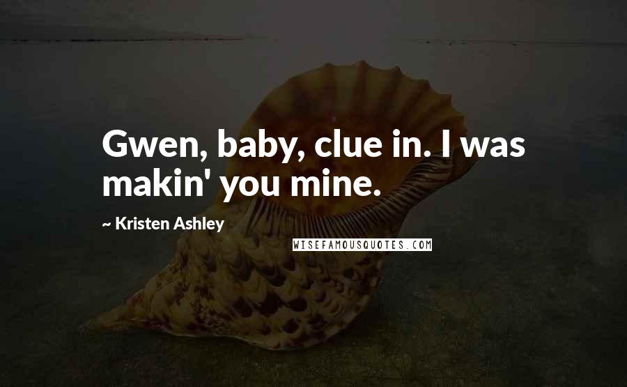 Kristen Ashley Quotes: Gwen, baby, clue in. I was makin' you mine.