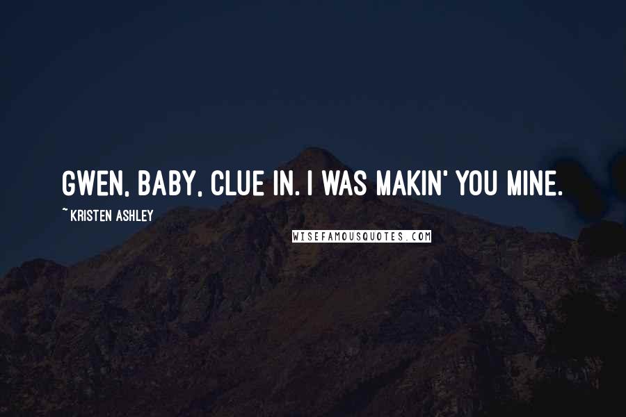 Kristen Ashley Quotes: Gwen, baby, clue in. I was makin' you mine.