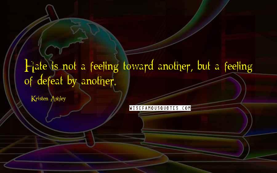 Kristen Ashley Quotes: Hate is not a feeling toward another, but a feeling of defeat by another.