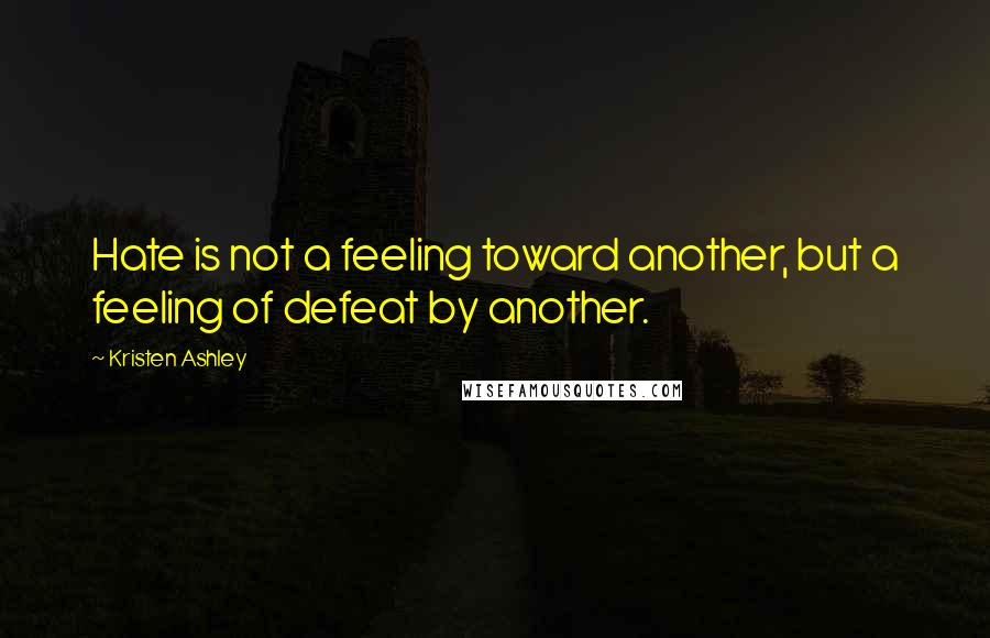 Kristen Ashley Quotes: Hate is not a feeling toward another, but a feeling of defeat by another.