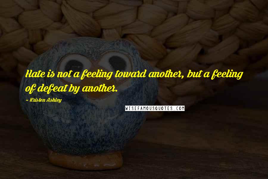 Kristen Ashley Quotes: Hate is not a feeling toward another, but a feeling of defeat by another.