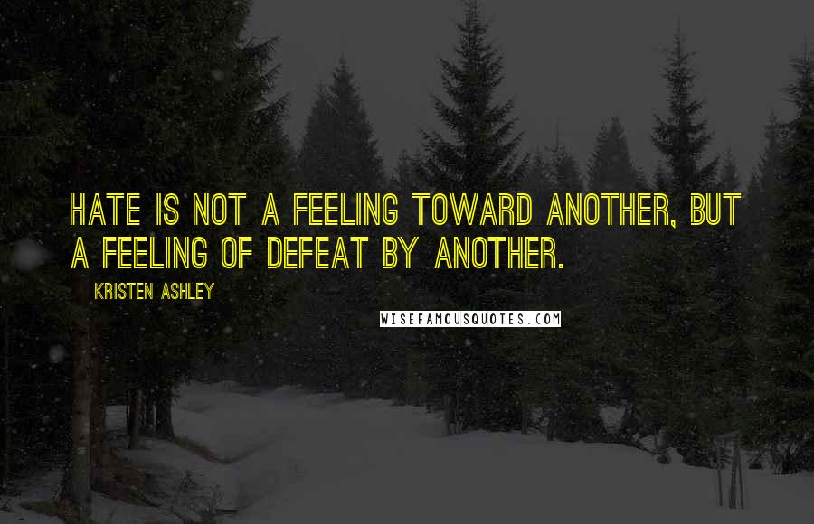 Kristen Ashley Quotes: Hate is not a feeling toward another, but a feeling of defeat by another.