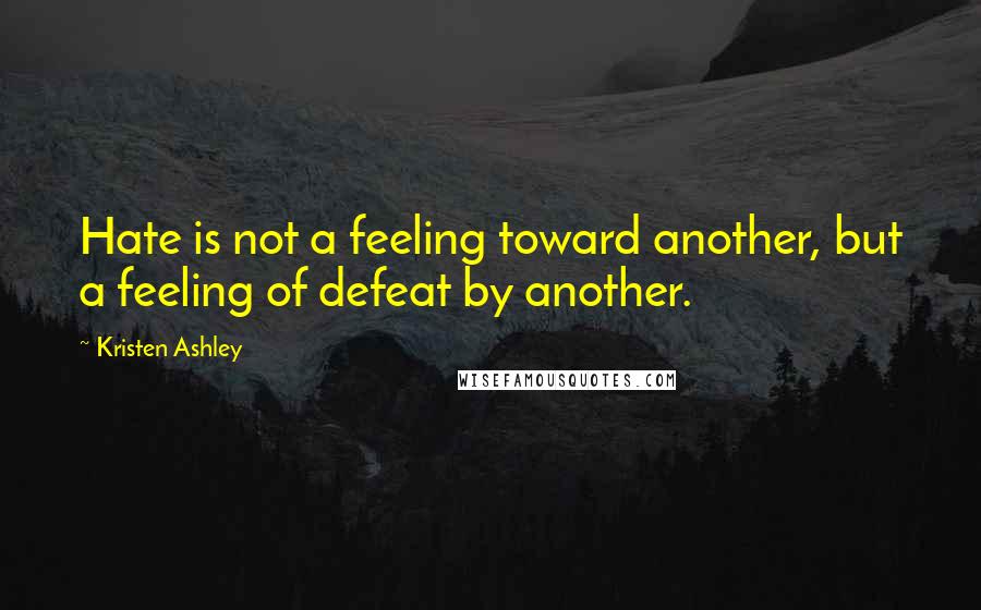 Kristen Ashley Quotes: Hate is not a feeling toward another, but a feeling of defeat by another.