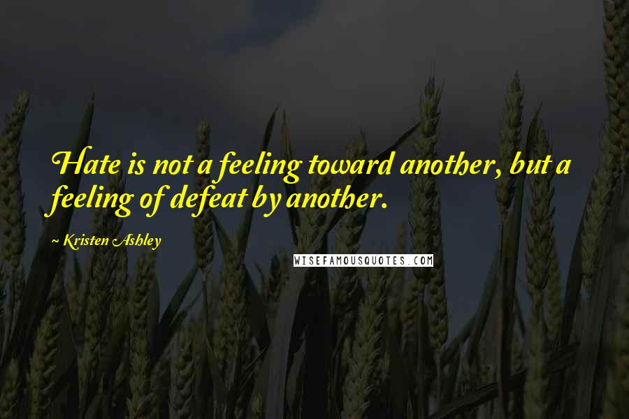 Kristen Ashley Quotes: Hate is not a feeling toward another, but a feeling of defeat by another.