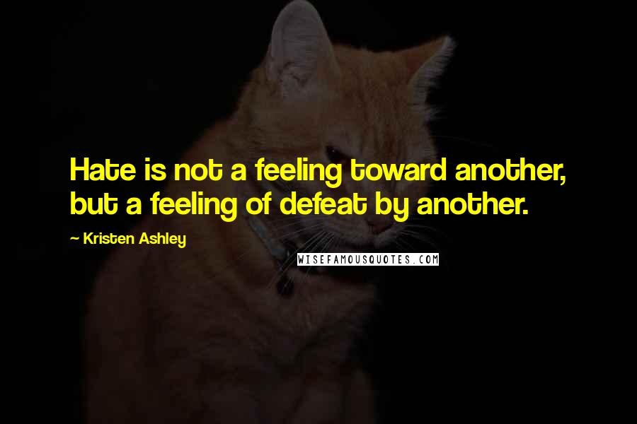 Kristen Ashley Quotes: Hate is not a feeling toward another, but a feeling of defeat by another.