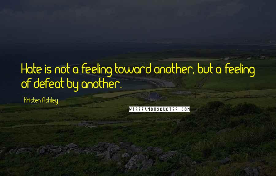 Kristen Ashley Quotes: Hate is not a feeling toward another, but a feeling of defeat by another.