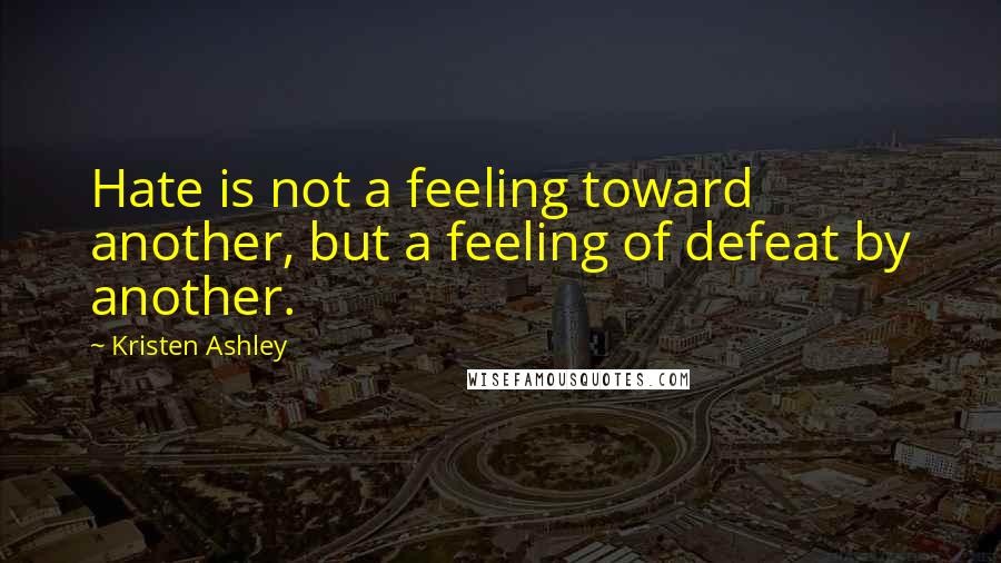 Kristen Ashley Quotes: Hate is not a feeling toward another, but a feeling of defeat by another.